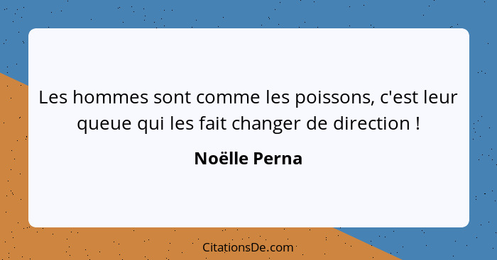 Les hommes sont comme les poissons, c'est leur queue qui les fait changer de direction !... - Noëlle Perna