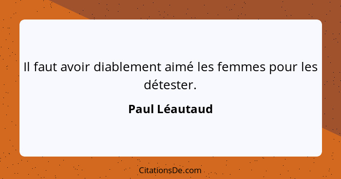 Il faut avoir diablement aimé les femmes pour les détester.... - Paul Léautaud