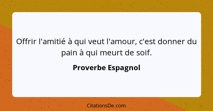 Offrir l'amitié à qui veut l'amour, c'est donner du pain à qui meurt de soif.... - Proverbe Espagnol