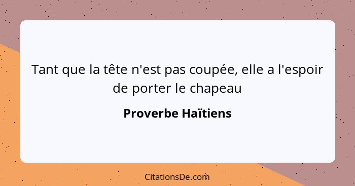 Tant que la tête n'est pas coupée, elle a l'espoir de porter le chapeau... - Proverbe Haïtiens