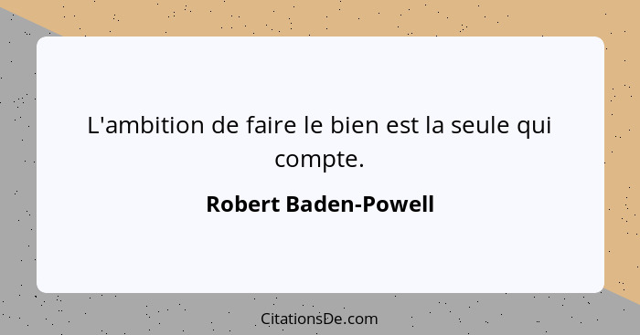 L'ambition de faire le bien est la seule qui compte.... - Robert Baden-Powell