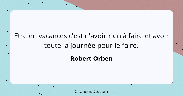 Etre en vacances c'est n'avoir rien à faire et avoir toute la journée pour le faire.... - Robert Orben