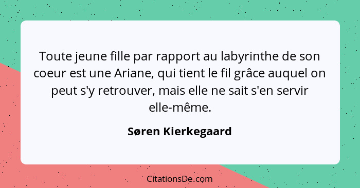 Toute jeune fille par rapport au labyrinthe de son coeur est une Ariane, qui tient le fil grâce auquel on peut s'y retrouver, mais... - Søren Kierkegaard