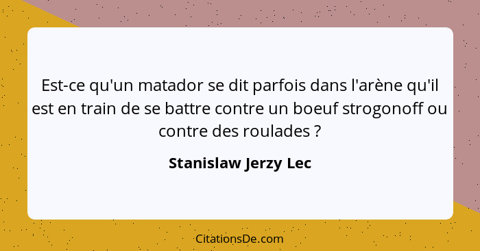 Est-ce qu'un matador se dit parfois dans l'arène qu'il est en train de se battre contre un boeuf strogonoff ou contre des roulad... - Stanislaw Jerzy Lec