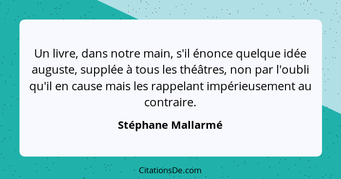 Un livre, dans notre main, s'il énonce quelque idée auguste, supplée à tous les théâtres, non par l'oubli qu'il en cause mais les... - Stéphane Mallarmé