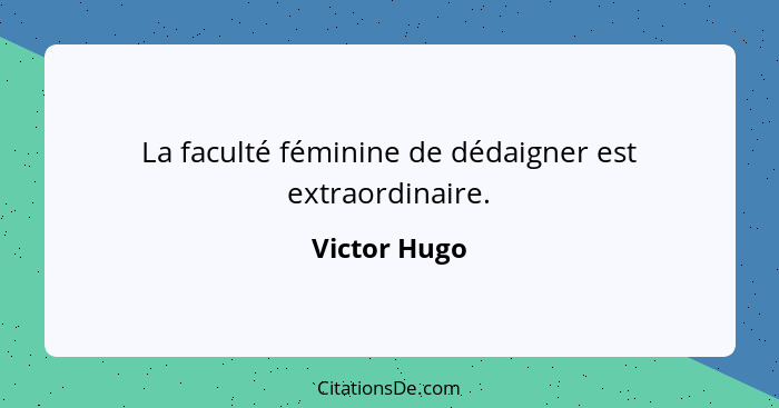 La faculté féminine de dédaigner est extraordinaire.... - Victor Hugo