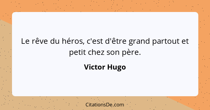 Le rêve du héros, c'est d'être grand partout et petit chez son père.... - Victor Hugo