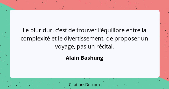 Le plur dur, c'est de trouver l'équilibre entre la complexité et le divertissement, de proposer un voyage, pas un récital.... - Alain Bashung