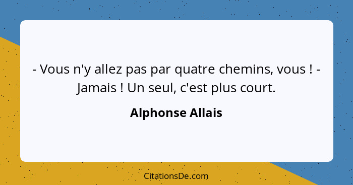 - Vous n'y allez pas par quatre chemins, vous ! - Jamais ! Un seul, c'est plus court.... - Alphonse Allais