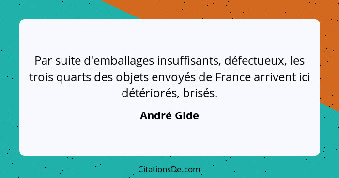 Par suite d'emballages insuffisants, défectueux, les trois quarts des objets envoyés de France arrivent ici détériorés, brisés.... - André Gide