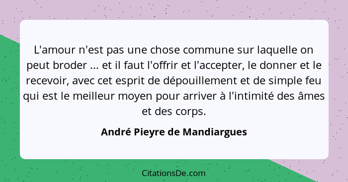 L'amour n'est pas une chose commune sur laquelle on peut broder ... et il faut l'offrir et l'accepter, le donner et le r... - André Pieyre de Mandiargues