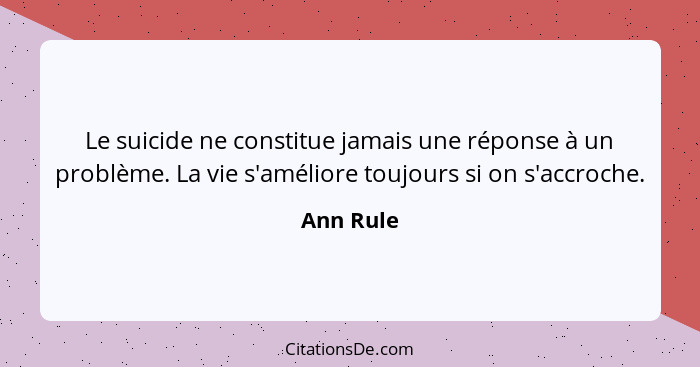 Le suicide ne constitue jamais une réponse à un problème. La vie s'améliore toujours si on s'accroche.... - Ann Rule