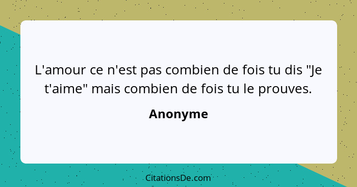 L'amour ce n'est pas combien de fois tu dis "Je t'aime" mais combien de fois tu le prouves.... - Anonyme