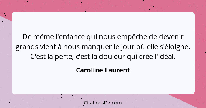 De même l'enfance qui nous empêche de devenir grands vient à nous manquer le jour où elle s'éloigne. C'est la perte, c'est la doule... - Caroline Laurent