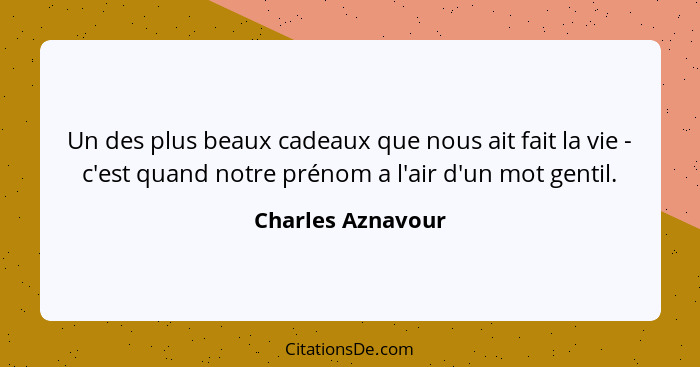 Un des plus beaux cadeaux que nous ait fait la vie - c'est quand notre prénom a l'air d'un mot gentil.... - Charles Aznavour