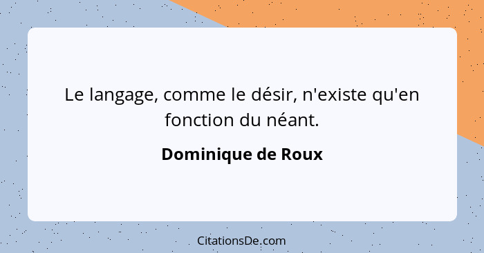 Le langage, comme le désir, n'existe qu'en fonction du néant.... - Dominique de Roux