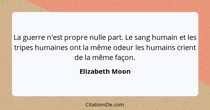 La guerre n'est propre nulle part. Le sang humain et les tripes humaines ont la même odeur les humains crient de la même façon.... - Elizabeth Moon