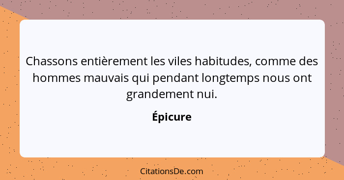 Chassons entièrement les viles habitudes, comme des hommes mauvais qui pendant longtemps nous ont grandement nui.... - Épicure