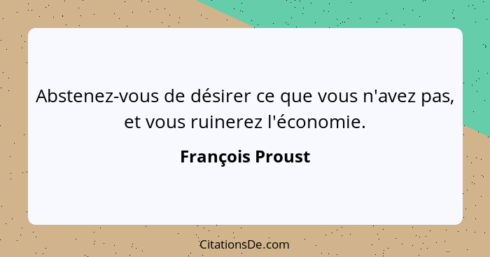 Abstenez-vous de désirer ce que vous n'avez pas, et vous ruinerez l'économie.... - François Proust