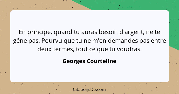 En principe, quand tu auras besoin d'argent, ne te gêne pas. Pourvu que tu ne m'en demandes pas entre deux termes, tout ce que tu... - Georges Courteline