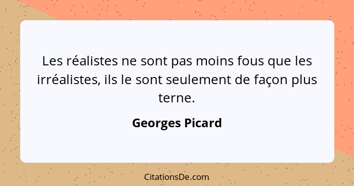 Les réalistes ne sont pas moins fous que les irréalistes, ils le sont seulement de façon plus terne.... - Georges Picard