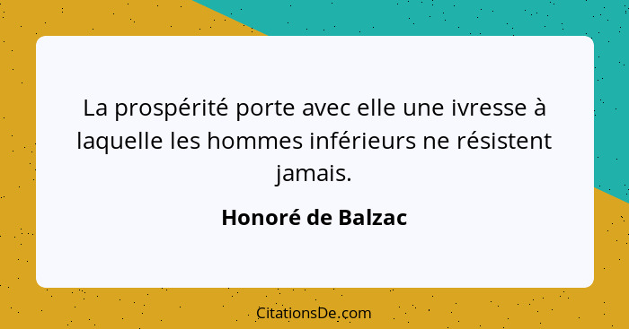 La prospérité porte avec elle une ivresse à laquelle les hommes inférieurs ne résistent jamais.... - Honoré de Balzac