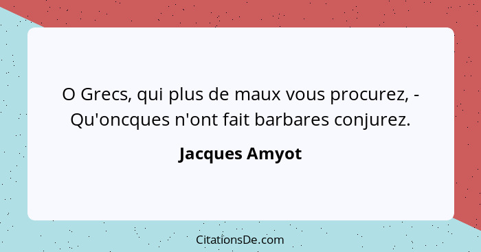 O Grecs, qui plus de maux vous procurez, - Qu'oncques n'ont fait barbares conjurez.... - Jacques Amyot