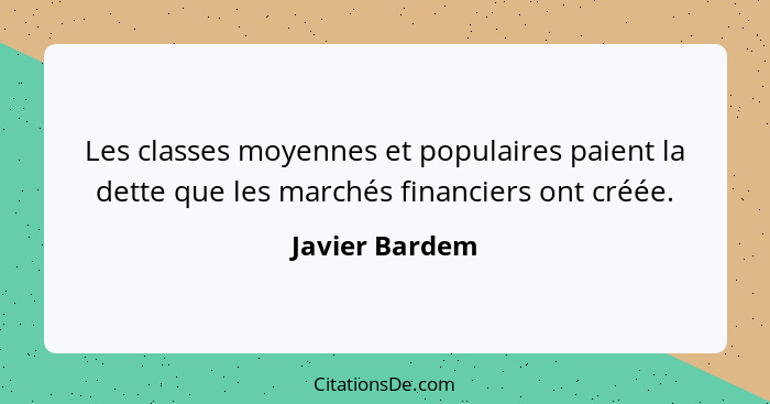 Les classes moyennes et populaires paient la dette que les marchés financiers ont créée.... - Javier Bardem