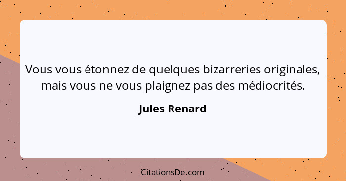 Vous vous étonnez de quelques bizarreries originales, mais vous ne vous plaignez pas des médiocrités.... - Jules Renard