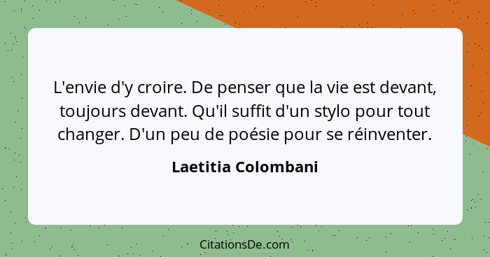 L'envie d'y croire. De penser que la vie est devant, toujours devant. Qu'il suffit d'un stylo pour tout changer. D'un peu de poés... - Laetitia Colombani