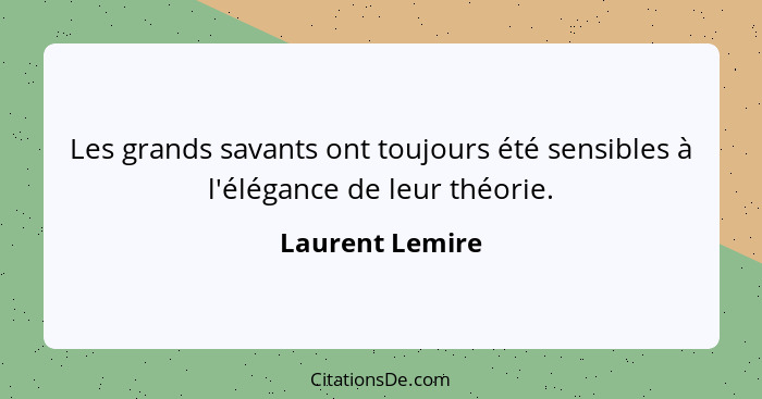 Les grands savants ont toujours été sensibles à l'élégance de leur théorie.... - Laurent Lemire