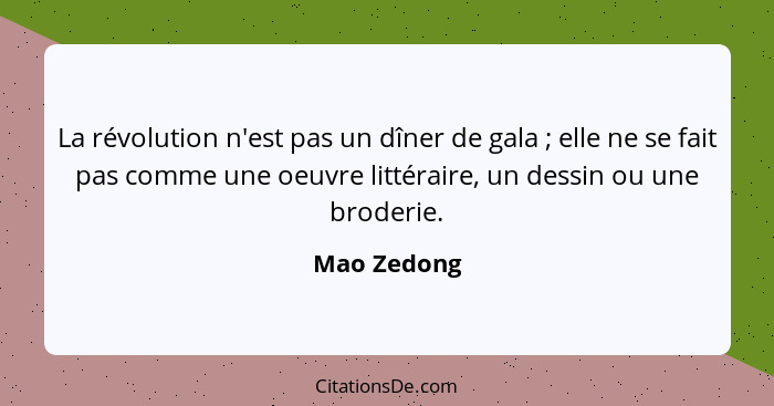 La révolution n'est pas un dîner de gala ; elle ne se fait pas comme une oeuvre littéraire, un dessin ou une broderie.... - Mao Zedong