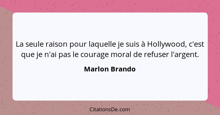 La seule raison pour laquelle je suis à Hollywood, c'est que je n'ai pas le courage moral de refuser l'argent.... - Marlon Brando