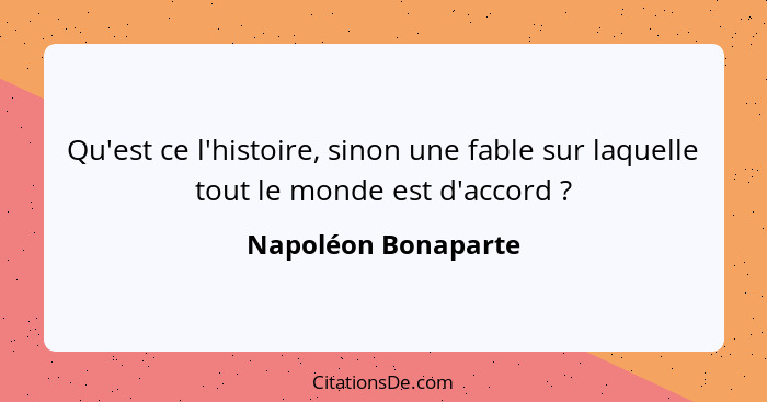 Qu'est ce l'histoire, sinon une fable sur laquelle tout le monde est d'accord ?... - Napoléon Bonaparte