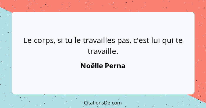 Le corps, si tu le travailles pas, c'est lui qui te travaille.... - Noëlle Perna