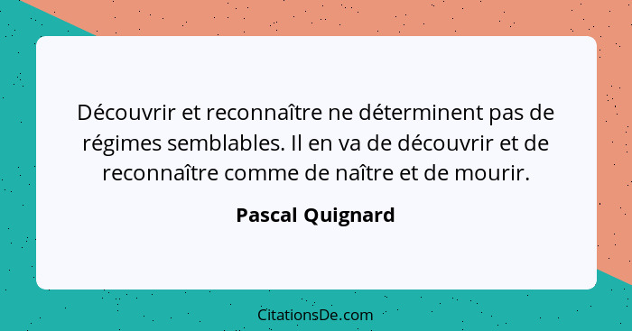 Découvrir et reconnaître ne déterminent pas de régimes semblables. Il en va de découvrir et de reconnaître comme de naître et de mou... - Pascal Quignard