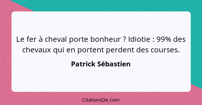 Le fer à cheval porte bonheur ? Idiotie : 99% des chevaux qui en portent perdent des courses.... - Patrick Sébastien