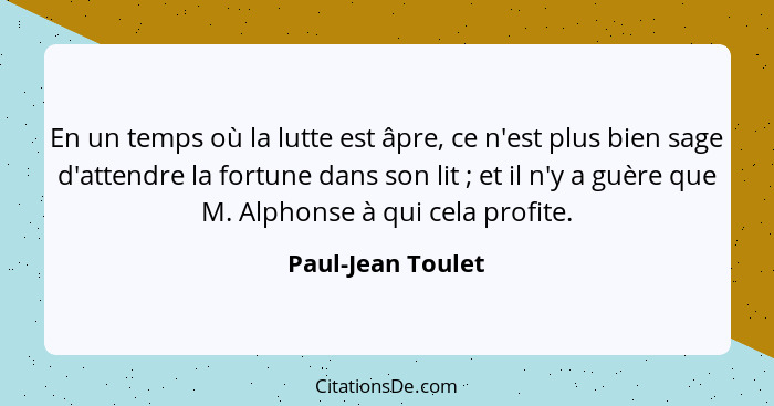 En un temps où la lutte est âpre, ce n'est plus bien sage d'attendre la fortune dans son lit ; et il n'y a guère que M. Alphon... - Paul-Jean Toulet