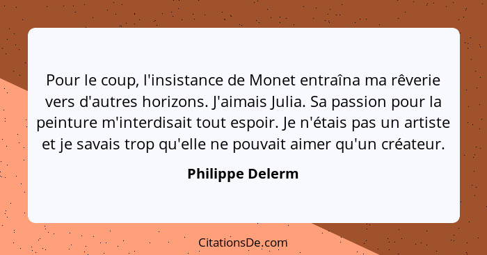 Pour le coup, l'insistance de Monet entraîna ma rêverie vers d'autres horizons. J'aimais Julia. Sa passion pour la peinture m'interd... - Philippe Delerm