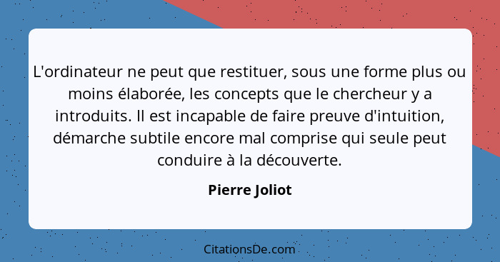 L'ordinateur ne peut que restituer, sous une forme plus ou moins élaborée, les concepts que le chercheur y a introduits. Il est incapa... - Pierre Joliot