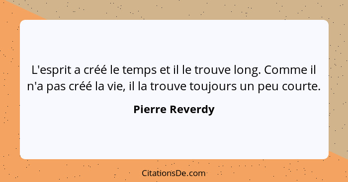 L'esprit a créé le temps et il le trouve long. Comme il n'a pas créé la vie, il la trouve toujours un peu courte.... - Pierre Reverdy