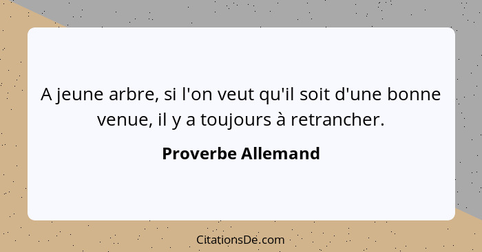 A jeune arbre, si l'on veut qu'il soit d'une bonne venue, il y a toujours à retrancher.... - Proverbe Allemand