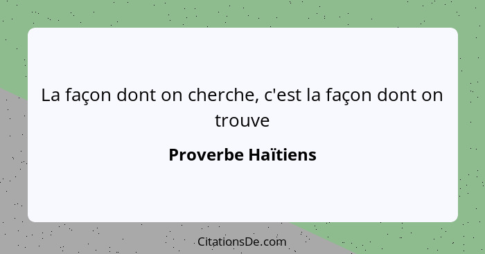 La façon dont on cherche, c'est la façon dont on trouve... - Proverbe Haïtiens