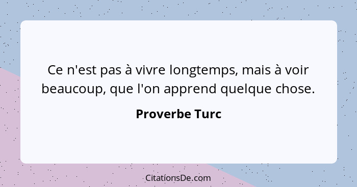 Ce n'est pas à vivre longtemps, mais à voir beaucoup, que l'on apprend quelque chose.... - Proverbe Turc