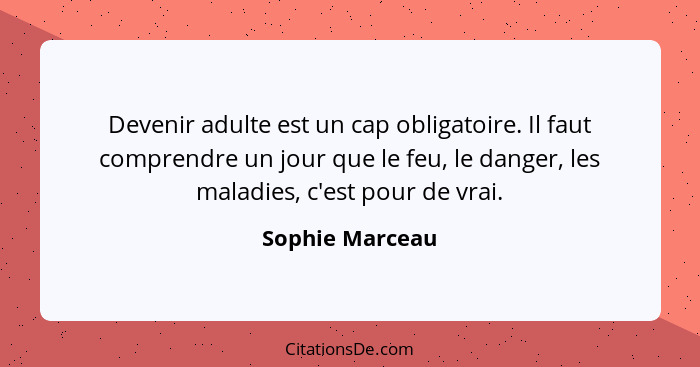 Devenir adulte est un cap obligatoire. Il faut comprendre un jour que le feu, le danger, les maladies, c'est pour de vrai.... - Sophie Marceau