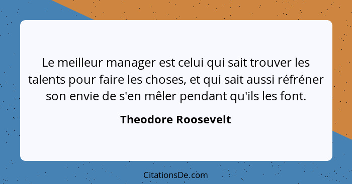 Le meilleur manager est celui qui sait trouver les talents pour faire les choses, et qui sait aussi réfréner son envie de s'en mê... - Theodore Roosevelt