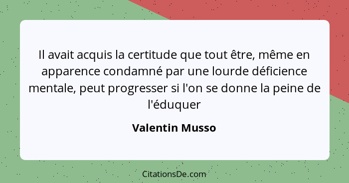 Il avait acquis la certitude que tout être, même en apparence condamné par une lourde déficience mentale, peut progresser si l'on se... - Valentin Musso