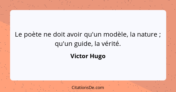 Le poète ne doit avoir qu'un modèle, la nature ; qu'un guide, la vérité.... - Victor Hugo