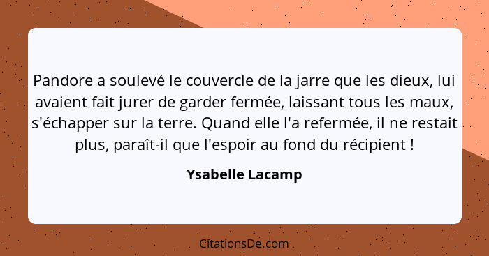 Pandore a soulevé le couvercle de la jarre que les dieux, lui avaient fait jurer de garder fermée, laissant tous les maux, s'échappe... - Ysabelle Lacamp