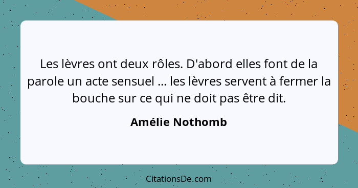 Les lèvres ont deux rôles. D'abord elles font de la parole un acte sensuel ... les lèvres servent à fermer la bouche sur ce qui ne do... - Amélie Nothomb